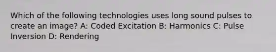 Which of the following technologies uses long sound pulses to create an image? A: Coded Excitation B: Harmonics C: Pulse Inversion D: Rendering