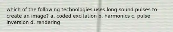 which of the following technologies uses long sound pulses to create an image? a. coded excitation b. harmonics c. pulse inversion d. rendering