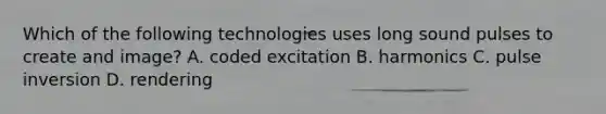 Which of the following technologies uses long sound pulses to create and image? A. coded excitation B. harmonics C. pulse inversion D. rendering