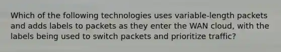 Which of the following technologies uses variable-length packets and adds labels to packets as they enter the WAN cloud, with the labels being used to switch packets and prioritize traffic?