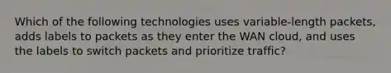 Which of the following technologies uses variable-length packets, adds labels to packets as they enter the WAN cloud, and uses the labels to switch packets and prioritize traffic?