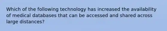 Which of the following technology has increased the availability of medical databases that can be accessed and shared across large distances?