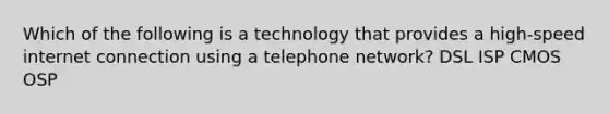 Which of the following is a technology that provides a high-speed internet connection using a telephone network? DSL ISP CMOS OSP