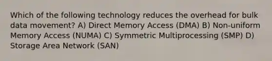 Which of the following technology reduces the overhead for bulk data movement? A) Direct Memory Access (DMA) B) Non-uniform Memory Access (NUMA) C) Symmetric Multiprocessing (SMP) D) Storage Area Network (SAN)