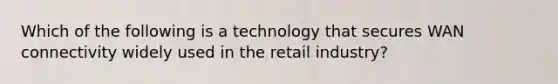 Which of the following is a technology that secures WAN connectivity widely used in the retail industry?