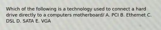 Which of the following is a technology used to connect a hard drive directly to a computers motherboard/ A. PCI B. Ethernet C. DSL D. SATA E. VGA