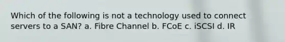 Which of the following is not a technology used to connect servers to a SAN? a. Fibre Channel b. FCoE c. iSCSI d. IR