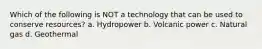 Which of the following is NOT a technology that can be used to conserve resources? a. Hydropower b. Volcanic power c. Natural gas d. Geothermal