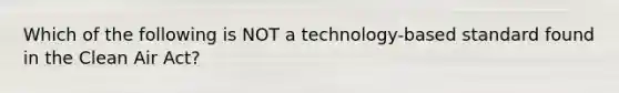 Which of the following is NOT a technology-based standard found in the Clean Air Act?