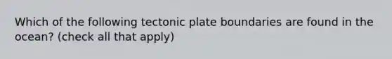 Which of the following tectonic plate boundaries are found in the ocean? (check all that apply)