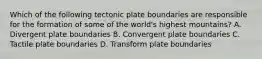 Which of the following tectonic plate boundaries are responsible for the formation of some of the world's highest mountains? A. Divergent plate boundaries B. Convergent plate boundaries C. Tactile plate boundaries D. Transform plate boundaries