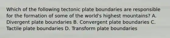 Which of the following tectonic plate boundaries are responsible for the formation of some of the world's highest mountains? A. Divergent plate boundaries B. Convergent plate boundaries C. Tactile plate boundaries D. Transform plate boundaries