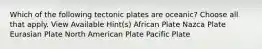 Which of the following tectonic plates are oceanic? Choose all that apply. View Available Hint(s) African Plate Nazca Plate Eurasian Plate North American Plate Pacific Plate