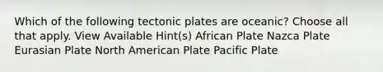 Which of the following tectonic plates are oceanic? Choose all that apply. View Available Hint(s) African Plate Nazca Plate Eurasian Plate North American Plate Pacific Plate