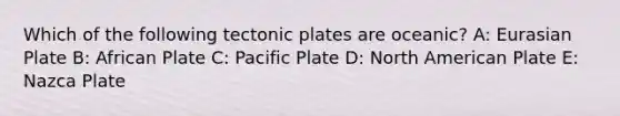 Which of the following tectonic plates are oceanic? A: Eurasian Plate B: African Plate C: Pacific Plate D: North American Plate E: Nazca Plate