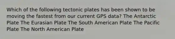 Which of the following tectonic plates has been shown to be moving the fastest from our current GPS data? The Antarctic Plate The Eurasian Plate The South American Plate The Pacific Plate The North American Plate