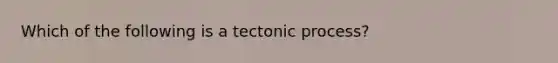 Which of the following is a tectonic process?