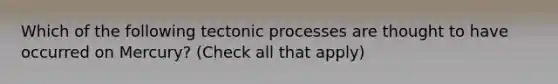 Which of the following tectonic processes are thought to have occurred on Mercury? (Check all that apply)