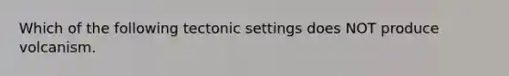 Which of the following tectonic settings does NOT produce volcanism.