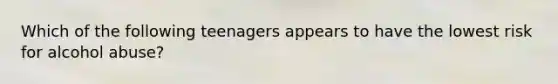 Which of the following teenagers appears to have the lowest risk for alcohol abuse?
