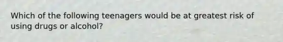 Which of the following teenagers would be at greatest risk of using drugs or alcohol?