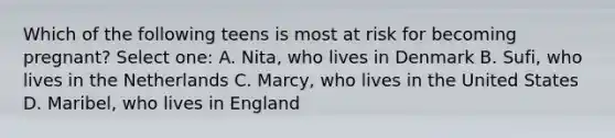 Which of the following teens is most at risk for becoming pregnant? Select one: A. Nita, who lives in Denmark B. Sufi, who lives in the Netherlands C. Marcy, who lives in the United States D. Maribel, who lives in England