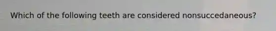 Which of the following teeth are considered nonsuccedaneous?