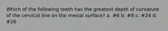 Which of the following teeth has the greatest depth of curvature of the cervical line on the mesial surface? a. #6 b. #8 c. #24 d. #26