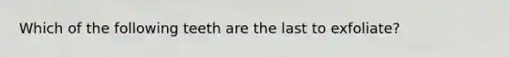 Which of the following teeth are the last to exfoliate?