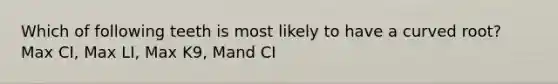 Which of following teeth is most likely to have a curved root? Max CI, Max LI, Max K9, Mand CI