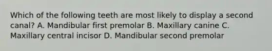 Which of the following teeth are most likely to display a second canal? A. Mandibular first premolar B. Maxillary canine C. Maxillary central incisor D. Mandibular second premolar