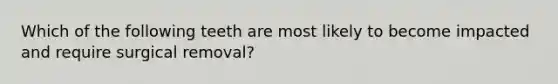 Which of the following teeth are most likely to become impacted and require surgical removal?