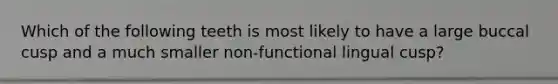 Which of the following teeth is most likely to have a large buccal cusp and a much smaller non-functional lingual cusp?