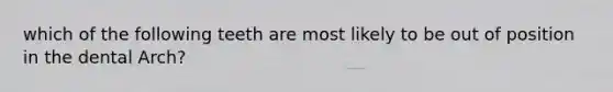 which of the following teeth are most likely to be out of position in the dental Arch?