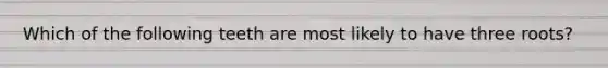 Which of the following teeth are most likely to have three roots?