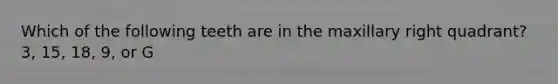 Which of the following teeth are in the maxillary right quadrant? 3, 15, 18, 9, or G