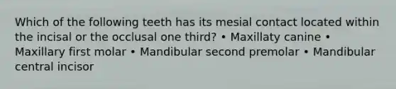 Which of the following teeth has its mesial contact located within the incisal or the occlusal one third? • Maxillaty canine • Maxillary first molar • Mandibular second premolar • Mandibular central incisor