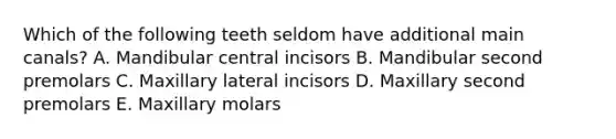 Which of the following teeth seldom have additional main canals? A. Mandibular central incisors B. Mandibular second premolars C. Maxillary lateral incisors D. Maxillary second premolars E. Maxillary molars