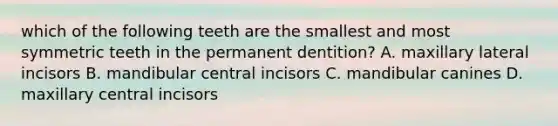 which of the following teeth are the smallest and most symmetric teeth in the permanent dentition? A. maxillary lateral incisors B. mandibular central incisors C. mandibular canines D. maxillary central incisors