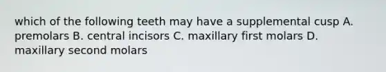 which of the following teeth may have a supplemental cusp A. premolars B. central incisors C. maxillary first molars D. maxillary second molars