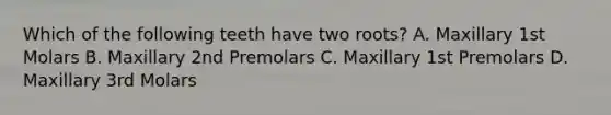 Which of the following teeth have two roots? A. Maxillary 1st Molars B. Maxillary 2nd Premolars C. Maxillary 1st Premolars D. Maxillary 3rd Molars