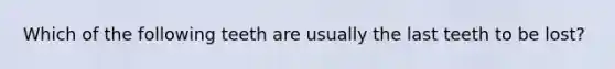 Which of the following teeth are usually the last teeth to be lost?