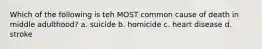 Which of the following is teh MOST common cause of death in middle adulthood? a. suicide b. homicide c. heart disease d. stroke