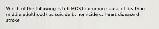 Which of the following is teh MOST common cause of death in middle adulthood? a. suicide b. homicide c. heart disease d. stroke