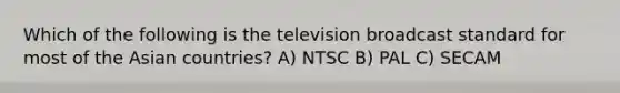 Which of the following is the television broadcast standard for most of the Asian countries? A) NTSC B) PAL C) SECAM