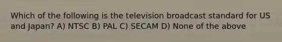 Which of the following is the television broadcast standard for US and Japan? A) NTSC B) PAL C) SECAM D) None of the above