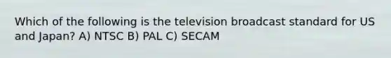 Which of the following is the television broadcast standard for US and Japan? A) NTSC B) PAL C) SECAM