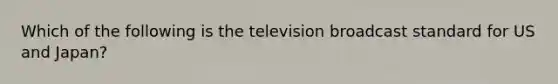 Which of the following is the television broadcast standard for US and Japan?