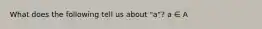 What does the following tell us about "a"? a ∈ A
