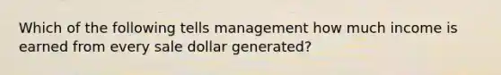 Which of the following tells management how much income is earned from every sale dollar generated?